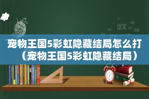 宠物王国5彩虹隐藏结局怎么打（宠物王国5彩虹隐藏结局）