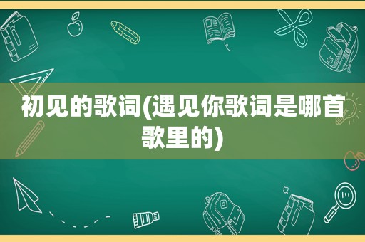 初见的歌词(遇见你歌词是哪首歌里的)