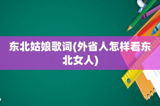 东北姑娘歌词(外省人怎样看东北女人)