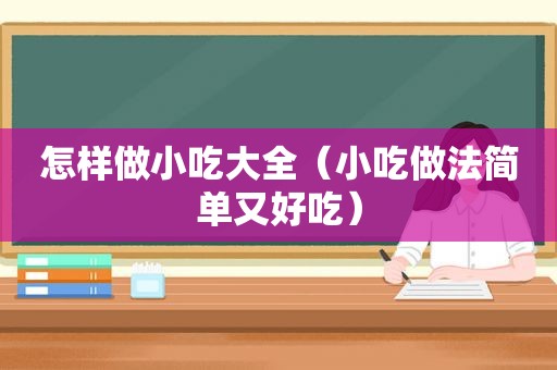 怎样做小吃大全（小吃做法简单又好吃）