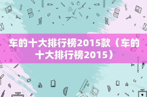 车的十大排行榜2015款（车的十大排行榜2015）