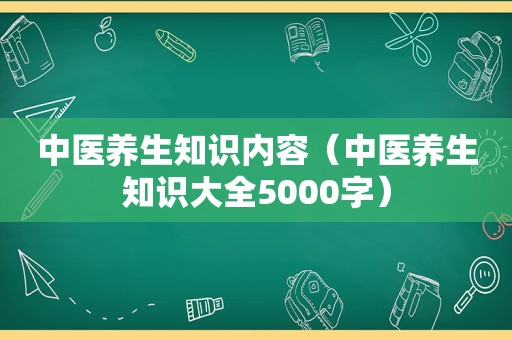 中医养生知识内容（中医养生知识大全5000字）