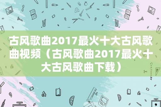 古风歌曲2017最火十大古风歌曲视频（古风歌曲2017最火十大古风歌曲下载）