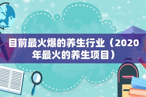 目前最火爆的养生行业（2020年最火的养生项目）