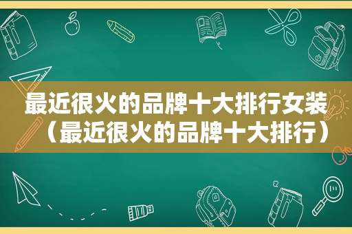 最近很火的品牌十大排行女装（最近很火的品牌十大排行）