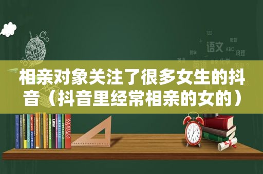 相亲对象关注了很多女生的抖音（抖音里经常相亲的女的）