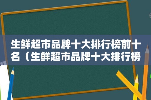 生鲜超市品牌十大排行榜前十名（生鲜超市品牌十大排行榜）