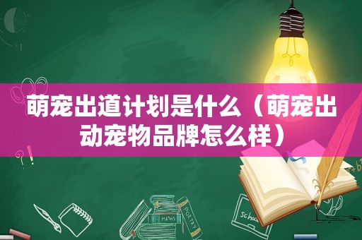 萌宠出道计划是什么（萌宠出动宠物品牌怎么样）