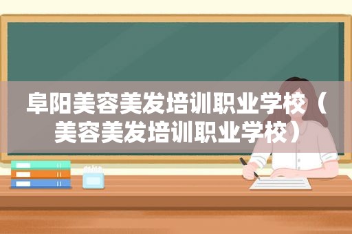 阜阳美容美发培训职业学校（美容美发培训职业学校）