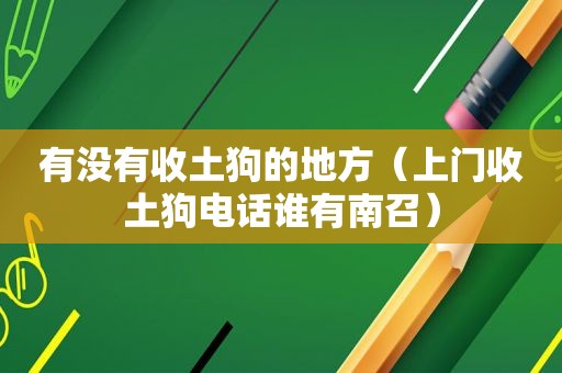 有没有收土狗的地方（上门收土狗电话谁有南召）