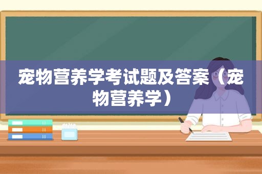 宠物营养学考试题及答案（宠物营养学）