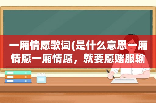 一厢情愿歌词(是什么意思一厢情愿一厢情愿，就要愿赌服输)