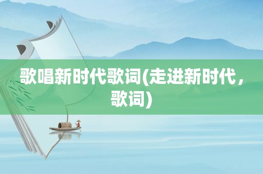 歌唱新时代歌词(走进新时代，歌词)