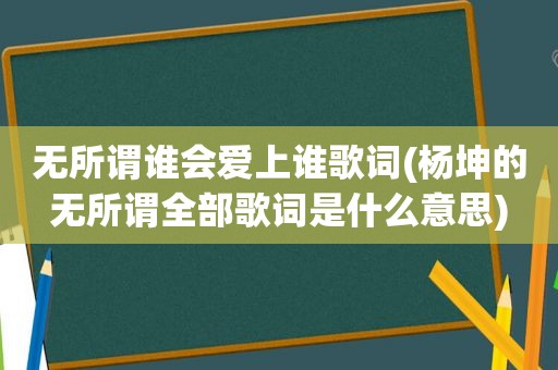 无所谓谁会爱上谁歌词(杨坤的无所谓全部歌词是什么意思)