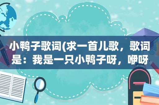 小鸭子歌词(求一首儿歌，歌词是：我是一只小鸭子呀，咿呀咿呀呦。想要这个歌词的MP3下载)