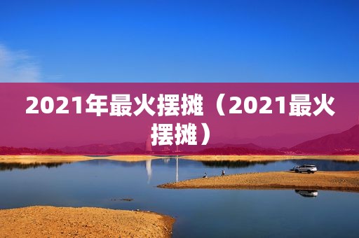 2021年最火摆摊（2021最火摆摊）