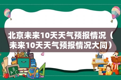 北京未来10天天气预报情况（未来10天天气预报情况大同）