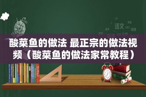 酸菜鱼的做法 最正宗的做法视频（酸菜鱼的做法家常教程）