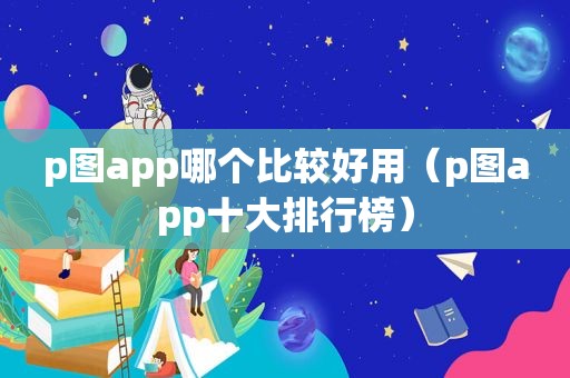 p图app哪个比较好用（p图app十大排行榜）