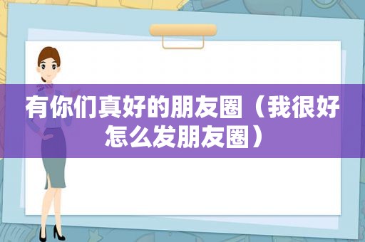 有你们真好的朋友圈（我很好怎么发朋友圈）