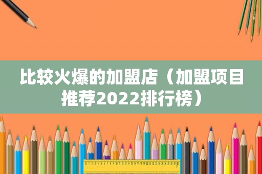 比较火爆的加盟店（加盟项目推荐2022排行榜）