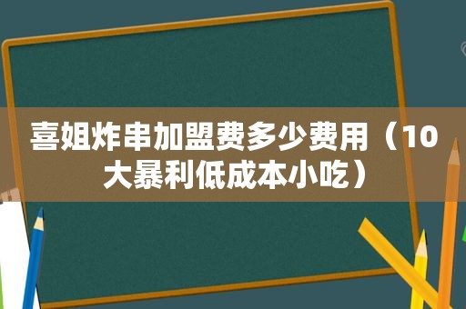 喜姐炸串加盟费多少费用（10大暴利低成本小吃）