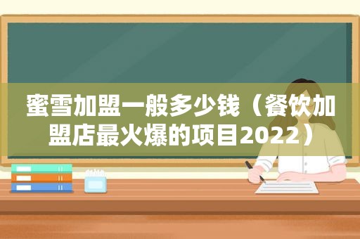 蜜雪加盟一般多少钱（餐饮加盟店最火爆的项目2022）