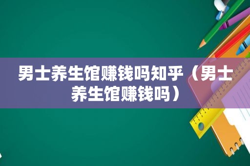 男士养生馆赚钱吗知乎（男士养生馆赚钱吗）