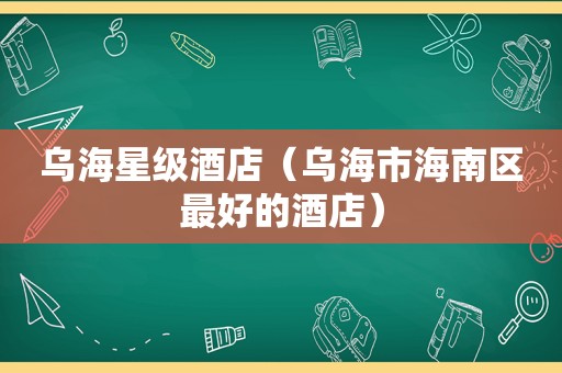 乌海星级酒店（乌海市海南区最好的酒店）