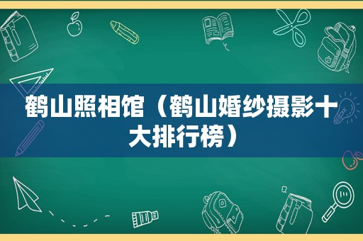 鹤山照相馆（鹤山婚纱摄影十大排行榜）