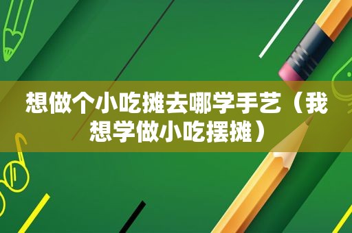 想做个小吃摊去哪学手艺（我想学做小吃摆摊）