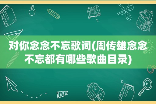 对你念念不忘歌词(周传雄念念不忘都有哪些歌曲目录)