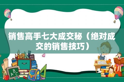 销售高手七大成交秘（绝对成交的销售技巧）