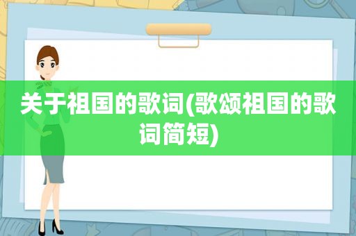 关于祖国的歌词(歌颂祖国的歌词简短)