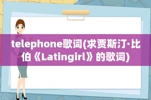 telephone歌词(求贾斯汀·比伯《Latingirl》的歌词)