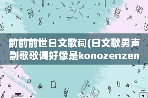 前前前世日文歌词(日文歌男声副歌歌词好像是konozenzenzenzenzendaku请问撒娇歌)