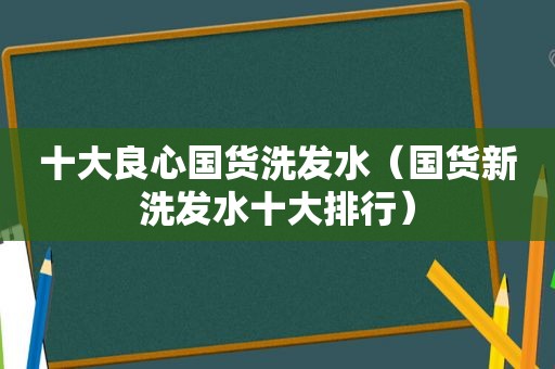 十大良心国货洗发水（国货新洗发水十大排行）