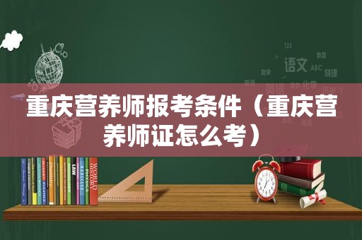 重庆营养师报考条件（重庆营养师证怎么考）