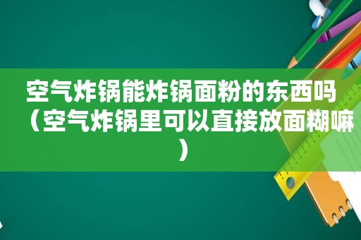 空气炸锅能炸锅面粉的东西吗（空气炸锅里可以直接放面糊嘛）