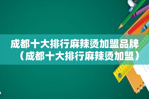 成都十大排行麻辣烫加盟品牌（成都十大排行麻辣烫加盟）