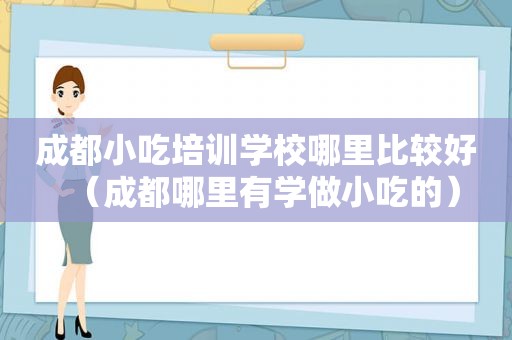 成都小吃培训学校哪里比较好（成都哪里有学做小吃的）