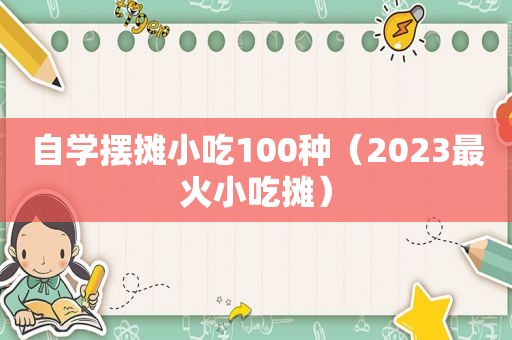 自学摆摊小吃100种（2023最火小吃摊）