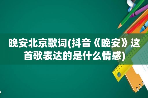 晚安北京歌词(抖音《晚安》这首歌表达的是什么情感)