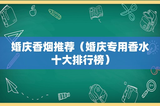 婚庆香烟推荐（婚庆专用香水十大排行榜）