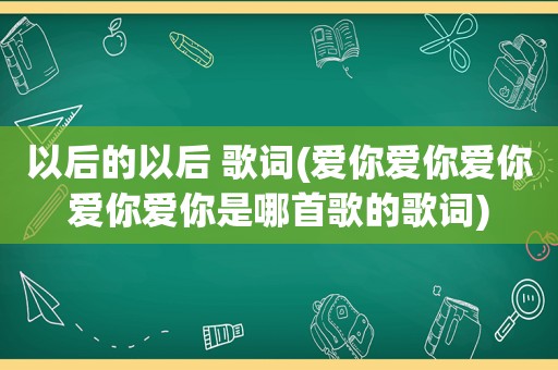 以后的以后 歌词(爱你爱你爱你爱你爱你是哪首歌的歌词)