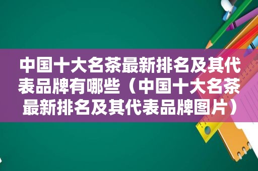 中国十大名茶最新排名及其代表品牌有哪些（中国十大名茶最新排名及其代表品牌图片）