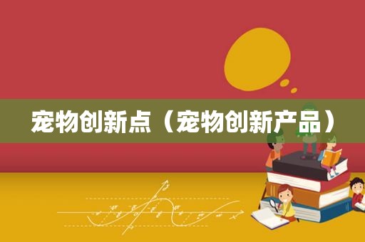 宠物创新点（宠物创新产品）