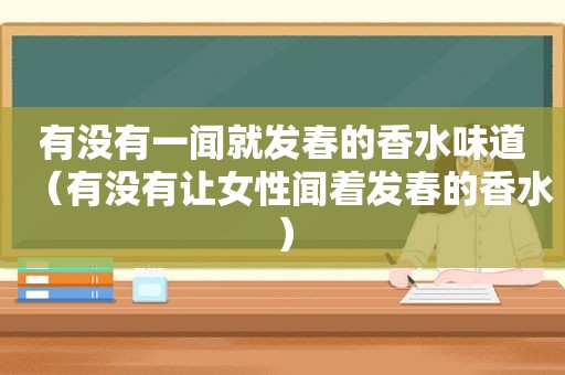 有没有一闻就发春的香水味道（有没有让女性闻着发春的香水）