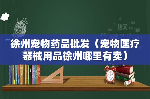 徐州宠物药品批发（宠物医疗器械用品徐州哪里有卖）