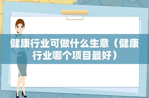 健康行业可做什么生意（健康行业哪个项目最好）